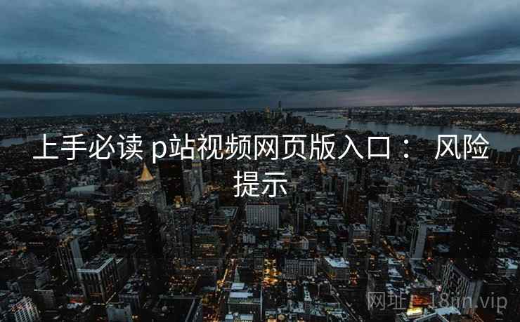上手必读 p站视频网页版入口 : 风险提示 第1张 上手必读 p站视频网页版入口 : 风险提示 第1张