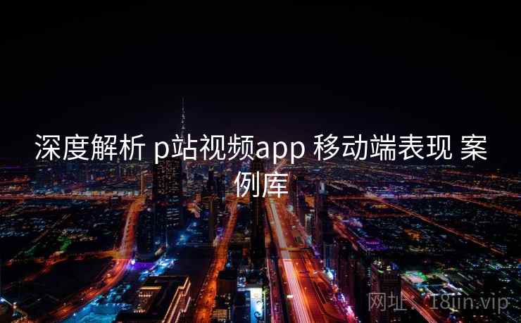 深度解析 p站视频app 移动端表现 案例库 第1张 深度解析 p站视频app 移动端表现 案例库 第1张
