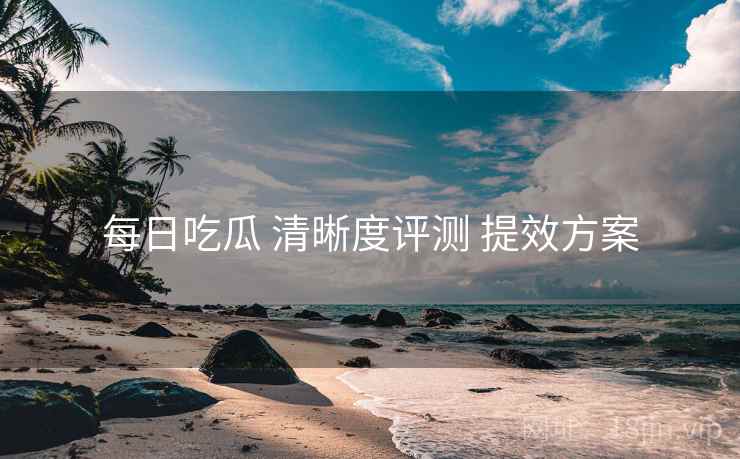 每日吃瓜 清晰度评测 提效方案 第1张 每日吃瓜 清晰度评测 提效方案 第1张