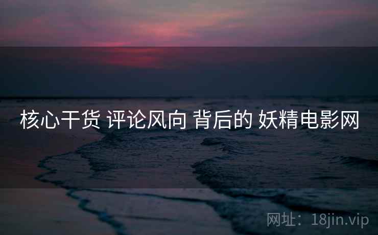 核心干货 评论风向 背后的 妖精电影网 第2张 核心干货 评论风向 背后的 妖精电影网 第2张