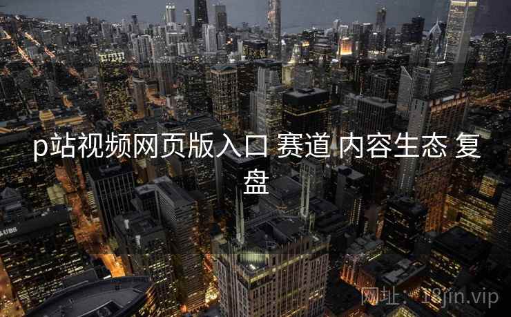 p站视频网页版入口 赛道 内容生态 复盘 第2张 p站视频网页版入口 赛道 内容生态 复盘 第2张