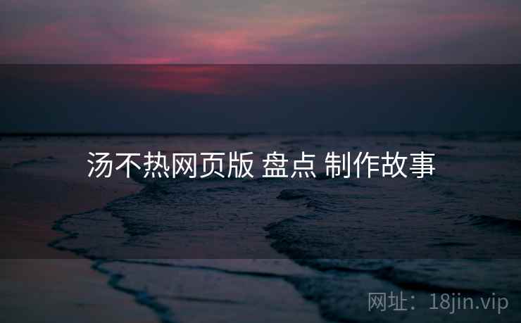 汤不热网页版 盘点 制作故事 第1张 汤不热网页版 盘点 制作故事 第1张