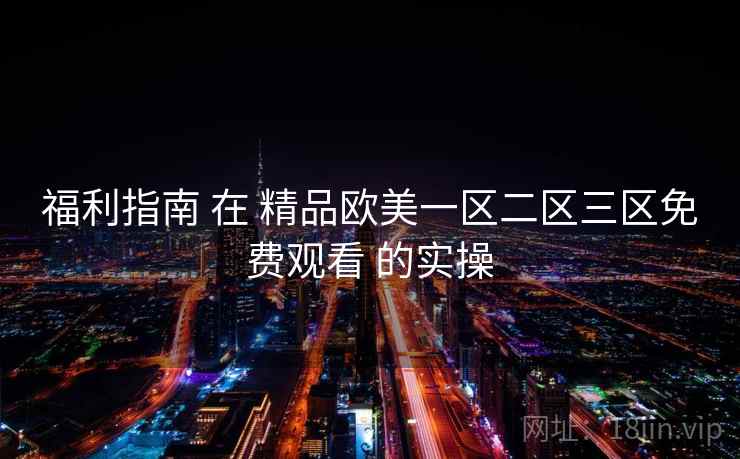 福利指南 在 精品欧美一区二区三区免费观看 的实操 第1张 福利指南 在 精品欧美一区二区三区免费观看 的实操 第1张