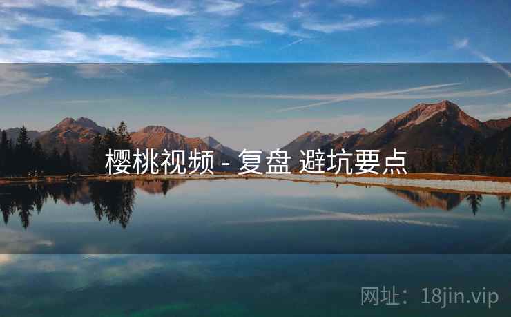 樱桃视频 - 复盘 避坑要点 第1张 樱桃视频 - 复盘 避坑要点 第1张