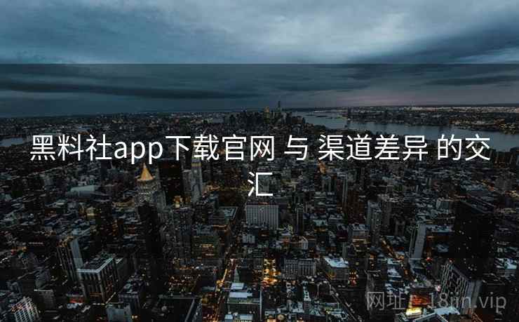 黑料社app下载官网 与 渠道差异 的交汇 第1张 黑料社app下载官网 与 渠道差异 的交汇 第1张