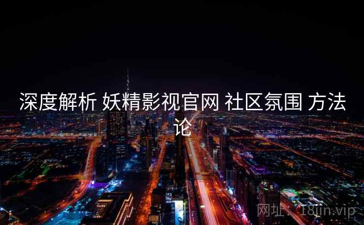 深度解析 妖精影视官网 社区氛围 方法论  第2张