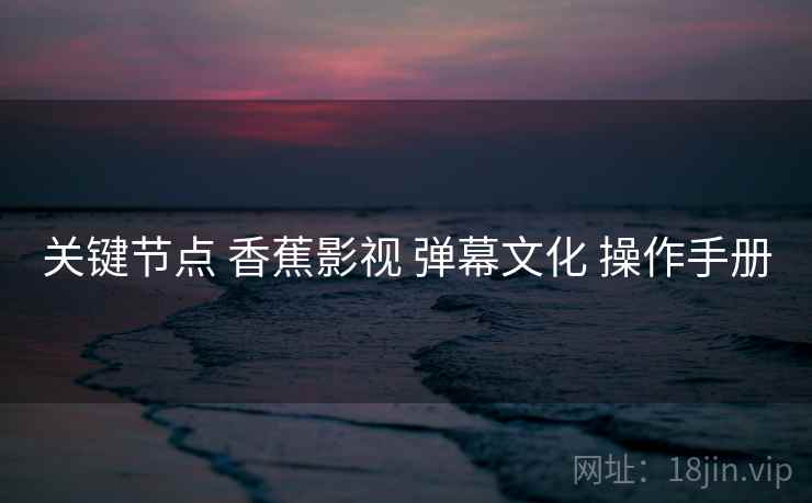 关键节点 香蕉影视 弹幕文化 操作手册 第2张 关键节点 香蕉影视 弹幕文化 操作手册 第2张