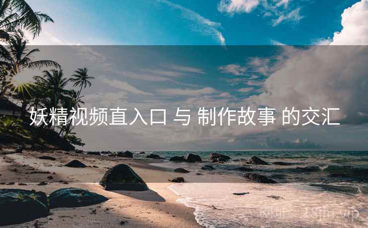 妖精视频直入口 与 制作故事 的交汇  第1张