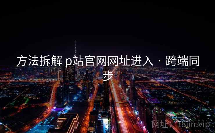 方法拆解 p站官网网址进入 · 跨端同步 第1张 方法拆解 p站官网网址进入 · 跨端同步 第1张