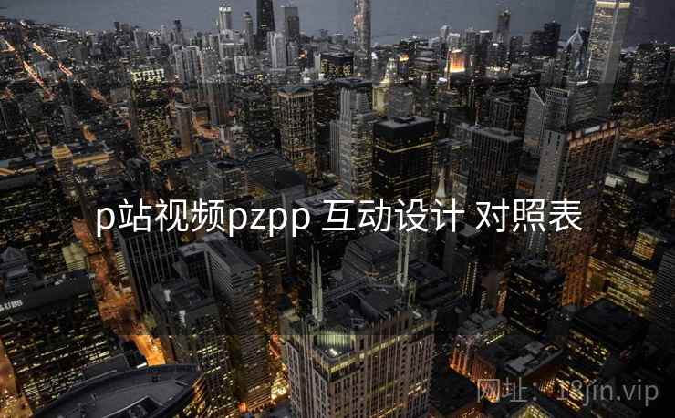 p站视频pzpp 互动设计 对照表 第2张 p站视频pzpp 互动设计 对照表 第2张